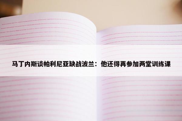 马丁内斯谈帕利尼亚缺战波兰：他还得再参加两堂训练课