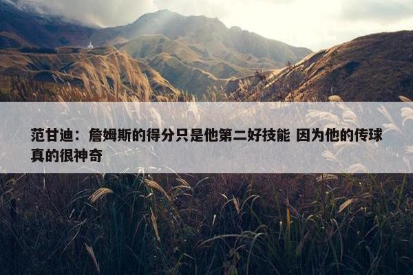 范甘迪：詹姆斯的得分只是他第二好技能 因为他的传球真的很神奇