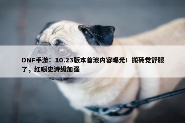 DNF手游：10.23版本首波内容曝光！搬砖党舒服了，红眼史诗级加强