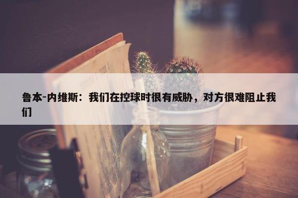 鲁本-内维斯：我们在控球时很有威胁，对方很难阻止我们