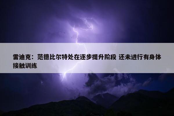 雷迪克：范德比尔特处在逐步提升阶段 还未进行有身体接触训练