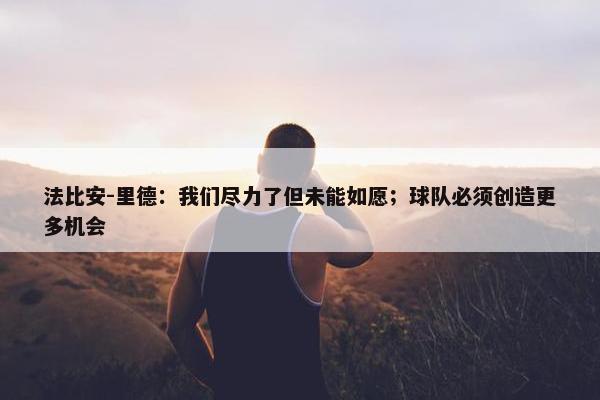 法比安-里德：我们尽力了但未能如愿；球队必须创造更多机会