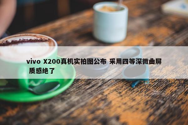 vivo X200真机实拍图公布 采用四等深微曲屏 质感绝了