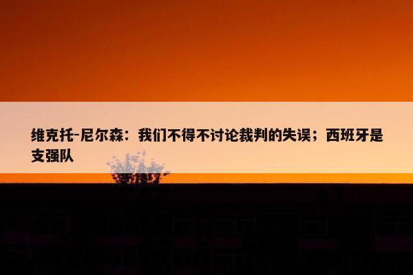 维克托-尼尔森：我们不得不讨论裁判的失误；西班牙是支强队