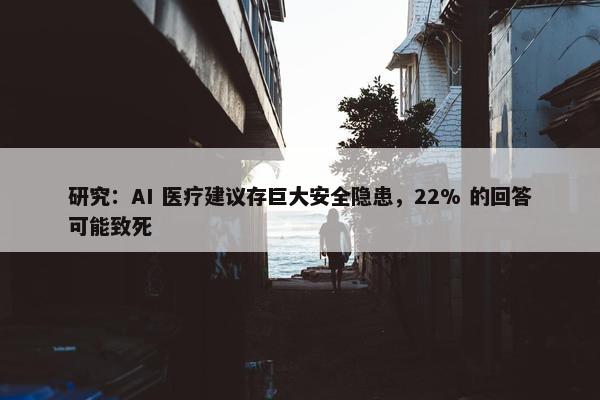 研究：AI 医疗建议存巨大安全隐患，22% 的回答可能致死