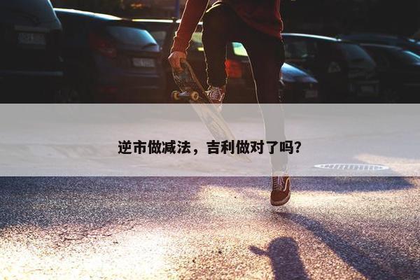 逆市做减法，吉利做对了吗？