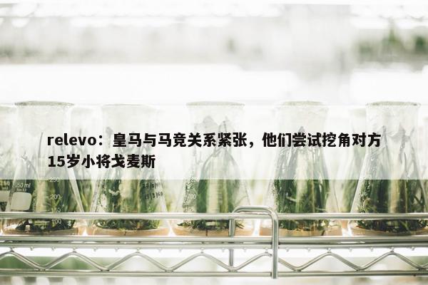 relevo：皇马与马竞关系紧张，他们尝试挖角对方15岁小将戈麦斯