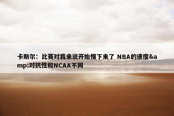 卡斯尔：比赛对我来说开始慢下来了 NBA的速度&对抗性和NCAA不同