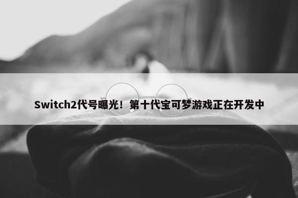 Switch2代号曝光！第十代宝可梦游戏正在开发中