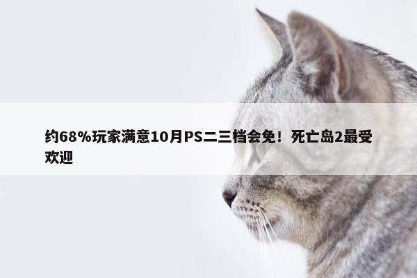 约68%玩家满意10月PS二三档会免！死亡岛2最受欢迎