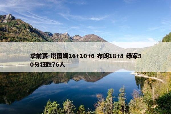 季前赛-塔图姆16+10+6 布朗18+8 绿军50分狂胜76人