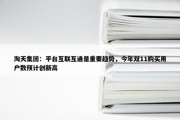 淘天集团：平台互联互通是重要趋势，今年双11购买用户数预计创新高