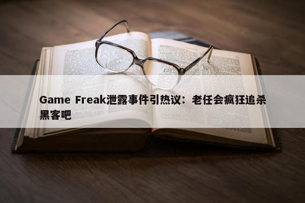 Game Freak泄露事件引热议：老任会疯狂追杀黑客吧