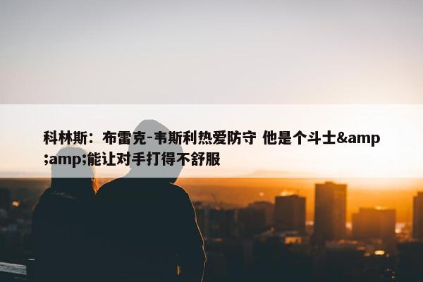 科林斯：布雷克-韦斯利热爱防守 他是个斗士&amp;能让对手打得不舒服