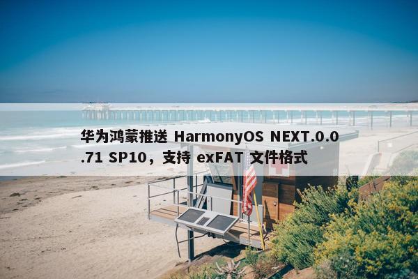 华为鸿蒙推送 HarmonyOS NEXT.0.0.71 SP10，支持 exFAT 文件格式