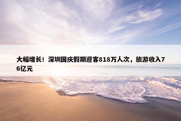 大幅增长！深圳国庆假期迎客818万人次，旅游收入76亿元