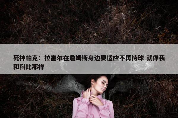 死神帕克：拉塞尔在詹姆斯身边要适应不再持球 就像我和科比那样