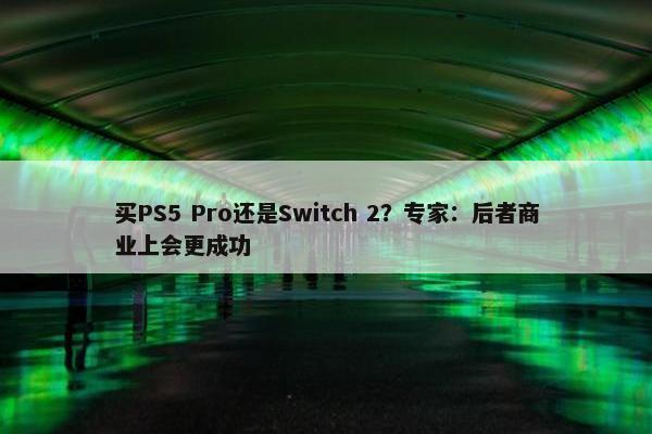 买PS5 Pro还是Switch 2？专家：后者商业上会更成功