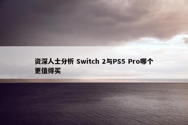 资深人士分析 Switch 2与PS5 Pro哪个更值得买