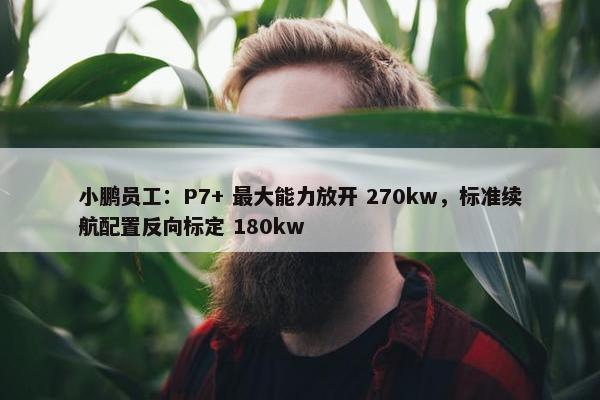 小鹏员工：P7+ 最大能力放开 270kw，标准续航配置反向标定 180kw