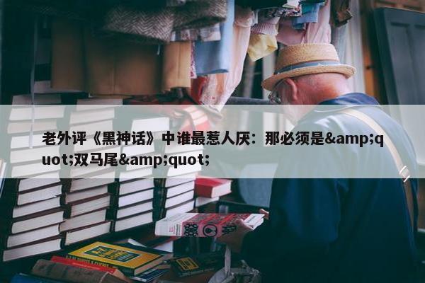 老外评《黑神话》中谁最惹人厌：那必须是&quot;双马尾&quot;