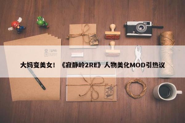 大妈变美女！《寂静岭2RE》人物美化MOD引热议