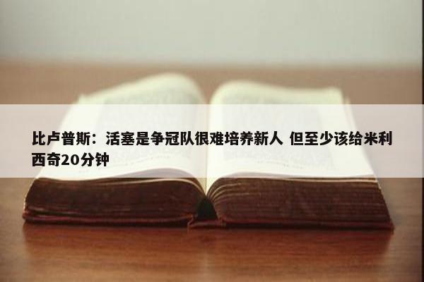 比卢普斯：活塞是争冠队很难培养新人 但至少该给米利西奇20分钟