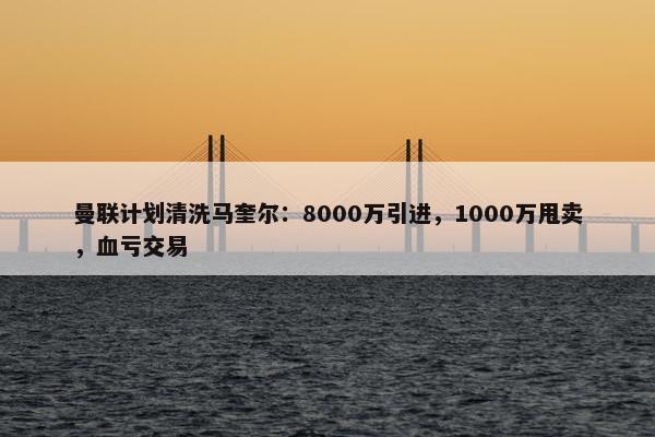 曼联计划清洗马奎尔：8000万引进，1000万甩卖，血亏交易