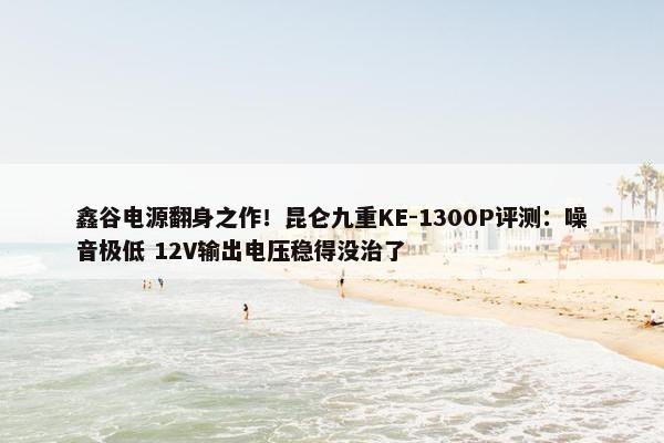 鑫谷电源翻身之作！昆仑九重KE-1300P评测：噪音极低 12V输出电压稳得没治了