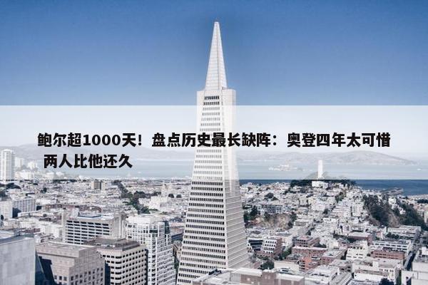 鲍尔超1000天！盘点历史最长缺阵：奥登四年太可惜 两人比他还久