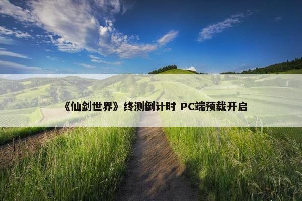 《仙剑世界》终测倒计时 PC端预载开启