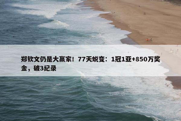 郑钦文仍是大赢家！77天蜕变：1冠1亚+850万奖金，破3纪录