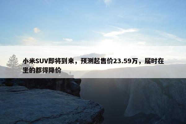 小米SUV即将到来，预测起售价23.59万，届时在坐的都得降价