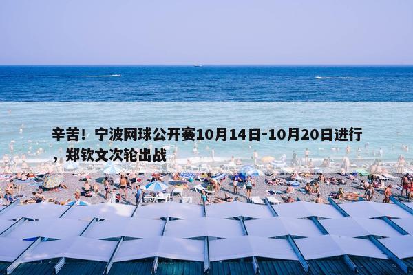 辛苦！宁波网球公开赛10月14日-10月20日进行，郑钦文次轮出战