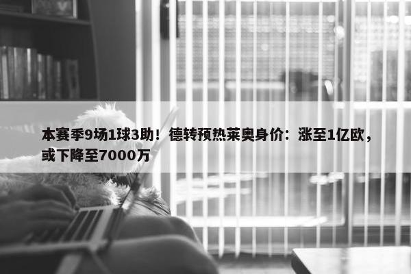 本赛季9场1球3助！德转预热莱奥身价：涨至1亿欧，或下降至7000万