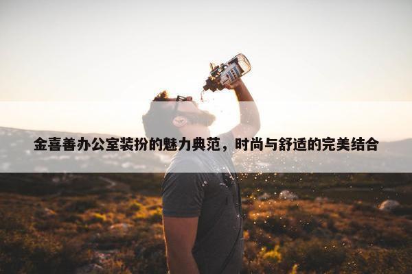 金喜善办公室装扮的魅力典范，时尚与舒适的完美结合