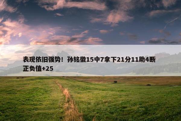 表现依旧强势！孙铭徽15中7拿下21分11助4断 正负值+25