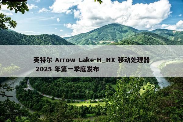 英特尔 Arrow Lake-H_HX 移动处理器 2025 年第一季度发布