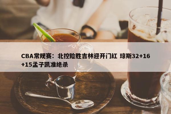 CBA常规赛：北控险胜吉林迎开门红 琼斯32+16+15孟子凯准绝杀