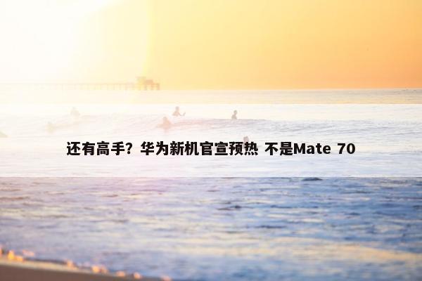 还有高手？华为新机官宣预热 不是Mate 70