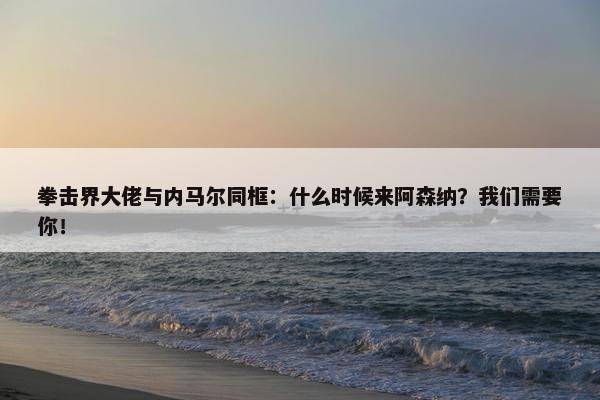 拳击界大佬与内马尔同框：什么时候来阿森纳？我们需要你！