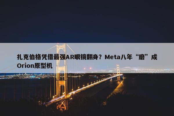 扎克伯格凭借最强AR眼镜翻身？Meta八年“磨”成Orion原型机