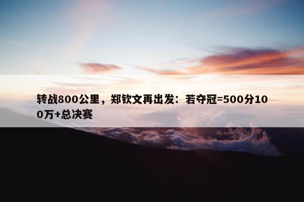 转战800公里，郑钦文再出发：若夺冠=500分100万+总决赛