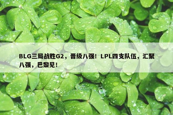 BLG三局战胜G2，晋级八强！LPL四支队伍，汇聚八强，巴黎见！