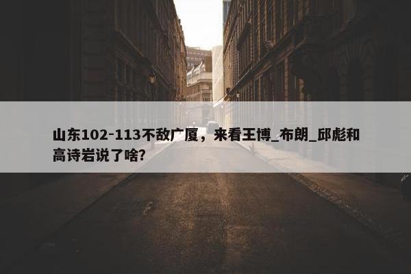 山东102-113不敌广厦，来看王博_布朗_邱彪和高诗岩说了啥？