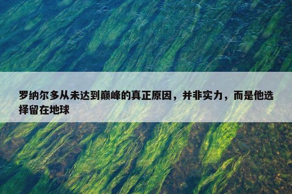 罗纳尔多从未达到巅峰的真正原因，并非实力，而是他选择留在地球