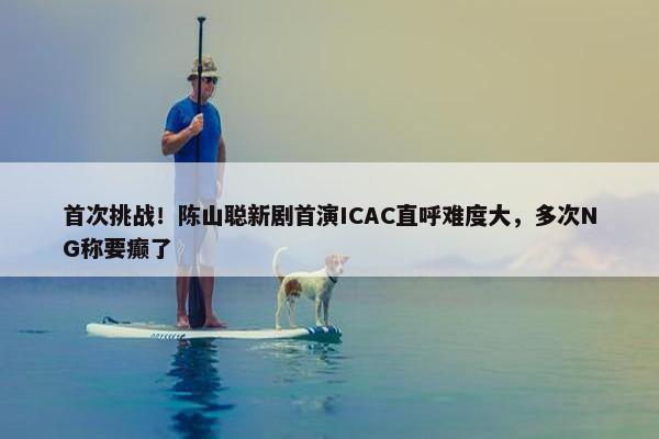 首次挑战！陈山聪新剧首演ICAC直呼难度大，多次NG称要癫了