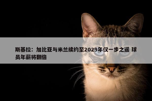 斯基拉：加比亚与米兰续约至2029年仅一步之遥 球员年薪将翻倍