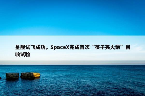 星舰试飞成功，SpaceX完成首次“筷子夹火箭”回收试验