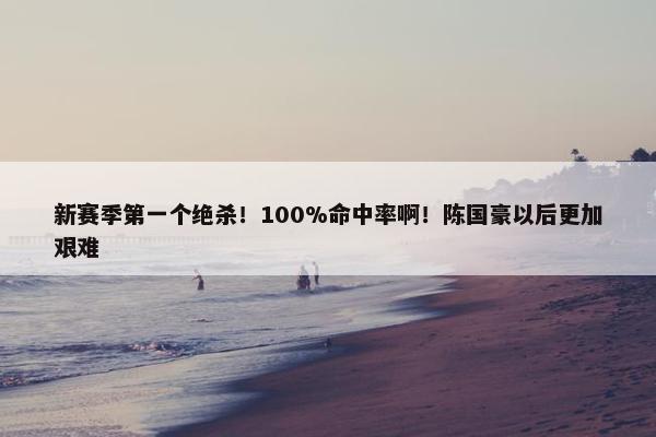 新赛季第一个绝杀！100%命中率啊！陈国豪以后更加艰难